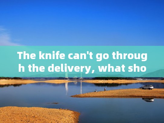 The knife can't go through the delivery, what should I do?